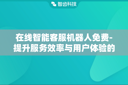 免费AI客服机器人：高效服务与卓越体验的明智之选